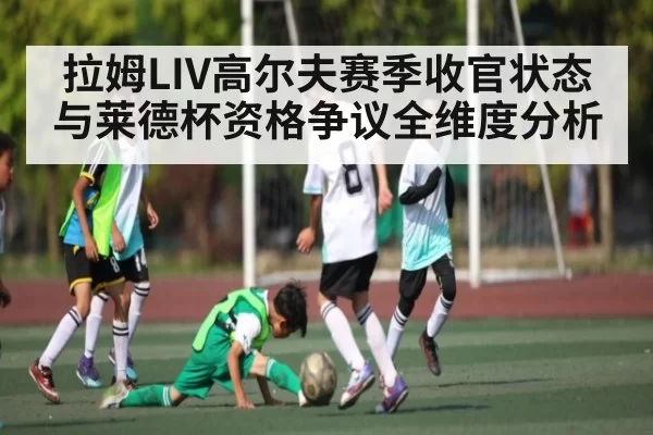 拉姆LIV高尔夫赛季收官状态与莱德杯资格争议全维度分析