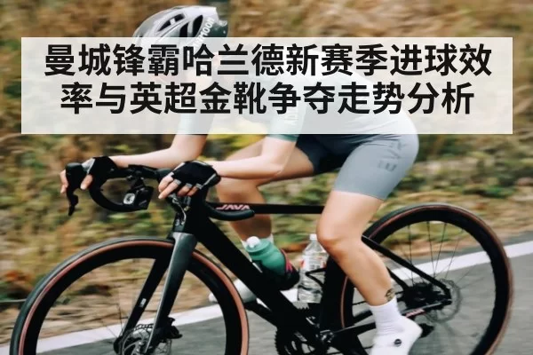 曼城锋霸哈兰德新赛季进球效率与英超金靴争夺走势分析
